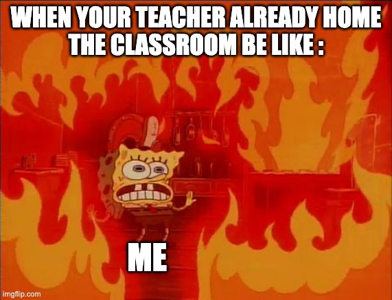 I'm gonna be free when there's no somebody | WHEN YOUR TEACHER ALREADY HOME
THE CLASSROOM BE LIKE :; ME | image tagged in burning spongebob,school,fire,hot memes | made w/ Imgflip meme maker