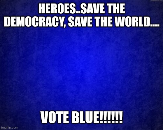 Heroes | HEROES..SAVE THE DEMOCRACY, SAVE THE WORLD.... VOTE BLUE!!!!!! | image tagged in democracy,democratic party | made w/ Imgflip meme maker