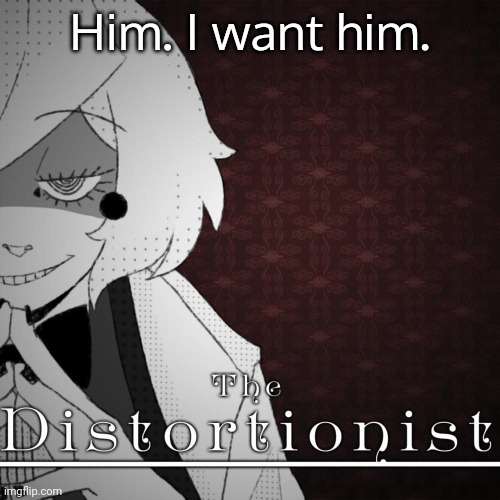 Him. | Him. I want him. | image tagged in the distortionist credit goes to ghost and pals | made w/ Imgflip meme maker