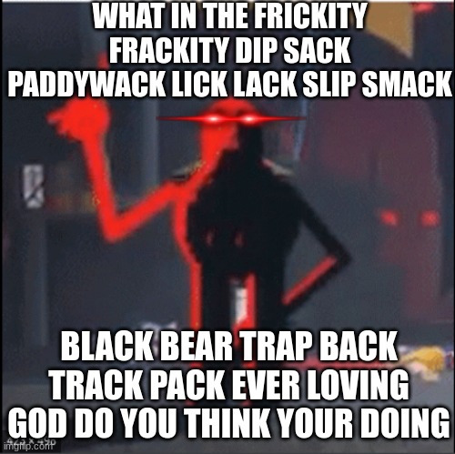 What do you think you're doing | WHAT IN THE FRICKITY FRACKITY DIP SACK PADDYWACK LICK LACK SLIP SMACK; BLACK BEAR TRAP BACK TRACK PACK EVER LOVING GOD DO YOU THINK YOUR DOING | image tagged in nope,nu uh | made w/ Imgflip meme maker