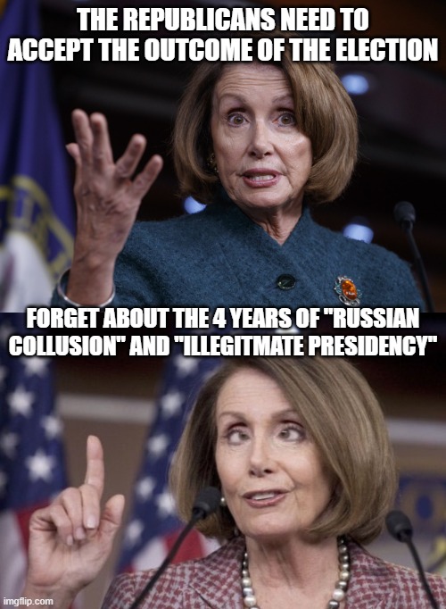  THE REPUBLICANS NEED TO ACCEPT THE OUTCOME OF THE ELECTION; FORGET ABOUT THE 4 YEARS OF "RUSSIAN COLLUSION" AND "ILLEGITMATE PRESIDENCY" | image tagged in good old nancy pelosi,nancy pelosi | made w/ Imgflip meme maker