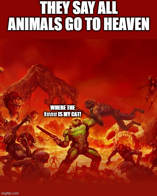 WHERE IS MY CAT!??!?! |  THEY SAY ALL ANIMALS GO TO HEAVEN; WHERE THE F### IS MY CAT! | image tagged in animals,heaven | made w/ Imgflip meme maker