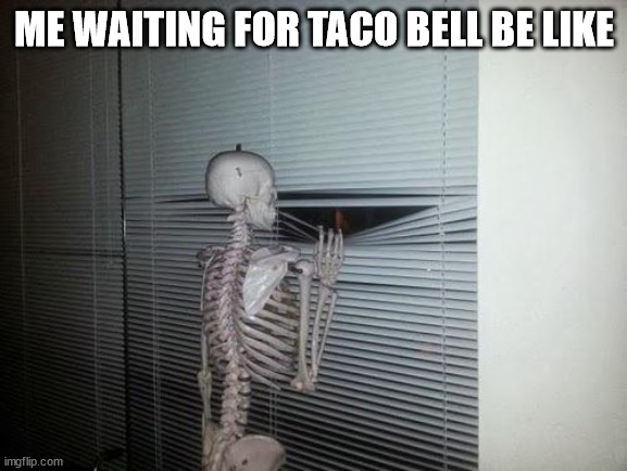 Skeleton Looking Out Window | ME WAITING FOR TACO BELL BE LIKE | image tagged in skeleton looking out window | made w/ Imgflip meme maker