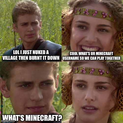 Wait… | LOL I JUST NUKED A VILLAGE THEN BURNT IT DOWN; COOL WHAT’S UR MINECRAFT USERNAME SO WE CAN PLAY TOGETHER; WHAT’S MINECRAFT? | image tagged in anakin padme 4 panel | made w/ Imgflip meme maker