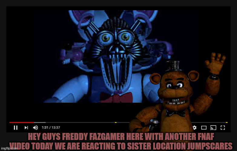 freddy fazgamer | HEY GUYS FREDDY FAZGAMER HERE WITH ANOTHER FNAF VIDEO TODAY WE ARE REACTING TO SISTER LOCATION JUMPSCARES | image tagged in freddy fazbear | made w/ Imgflip meme maker