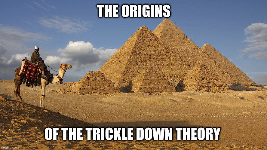 Egypt | THE ORIGINS OF THE TRICKLE DOWN THEORY | image tagged in egypt | made w/ Imgflip meme maker