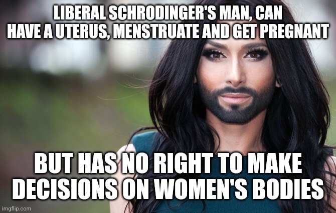 Liberal Schrodinger's man | LIBERAL SCHRODINGER'S MAN, CAN HAVE A UTERUS, MENSTRUATE AND GET PREGNANT; BUT HAS NO RIGHT TO MAKE DECISIONS ON WOMEN'S BODIES | image tagged in transgender,liberal logic,gender confusion,stupid liberals | made w/ Imgflip meme maker