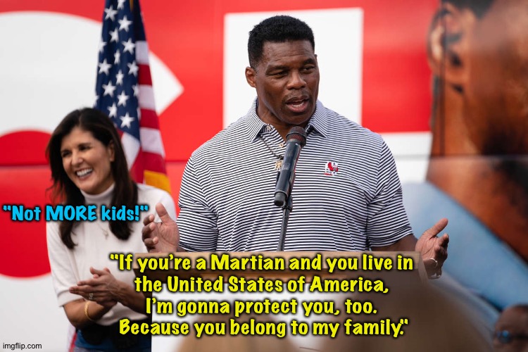 Herschel does it again! | "Not MORE kids!"; "If you’re a Martian and you live in 
the United States of America, 
I’m gonna protect you, too. 
Because you belong to my family." | image tagged in herschel walker | made w/ Imgflip meme maker