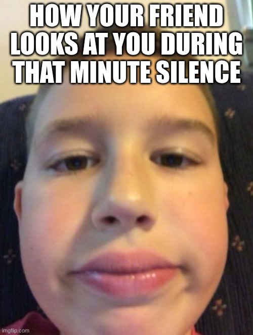 Big lips egg head kid | HOW YOUR FRIEND LOOKS AT YOU DURING THAT MINUTE SILENCE | image tagged in big lips egg head kid | made w/ Imgflip meme maker