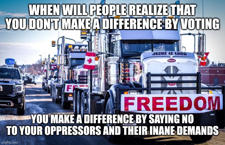 The Illusion of Choice to Perpetuate Compliance and Inaction | WHEN WILL PEOPLE REALIZE THAT YOU DON'T MAKE A DIFFERENCE BY VOTING; YOU MAKE A DIFFERENCE BY SAYING NO TO YOUR OPPRESSORS AND THEIR INANE DEMANDS | image tagged in canadian truckers,election,voting | made w/ Imgflip meme maker