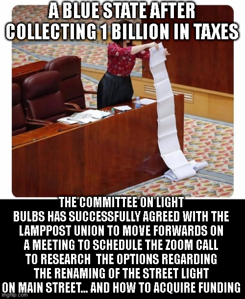 Long read | A BLUE STATE AFTER COLLECTING 1 BILLION IN TAXES; THE COMMITTEE ON LIGHT BULBS HAS SUCCESSFULLY AGREED WITH THE LAMPPOST UNION TO MOVE FORWARDS ON A MEETING TO SCHEDULE THE ZOOM CALL TO RESEARCH  THE OPTIONS REGARDING THE RENAMING OF THE STREET LIGHT ON MAIN STREET... AND HOW TO ACQUIRE FUNDING | image tagged in long read | made w/ Imgflip meme maker