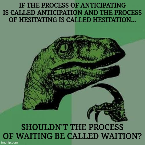 Philosoraptor Meme | IF THE PROCESS OF ANTICIPATING IS CALLED ANTICIPATION AND THE PROCESS OF HESITATING IS CALLED HESITATION... SHOULDN'T THE PROCESS OF WAITING BE CALLED WAITION? | image tagged in memes,philosoraptor,dinosaurs,realization,you have been eternally cursed for reading the tags | made w/ Imgflip meme maker