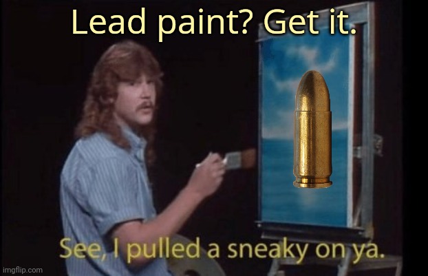 I pulled a sneaky | Lead paint? Get it. | image tagged in i pulled a sneaky | made w/ Imgflip meme maker