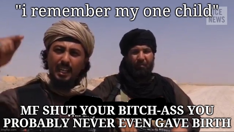 Unreal | "i remember my one child"; MF SHUT YOUR BITCH-ASS YOU PROBABLY NEVER EVEN GAVE BIRTH | made w/ Imgflip meme maker