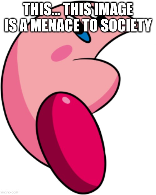 ... | THIS... THIS IMAGE IS A MENACE TO SOCIETY | image tagged in kirby watermelon crop | made w/ Imgflip meme maker