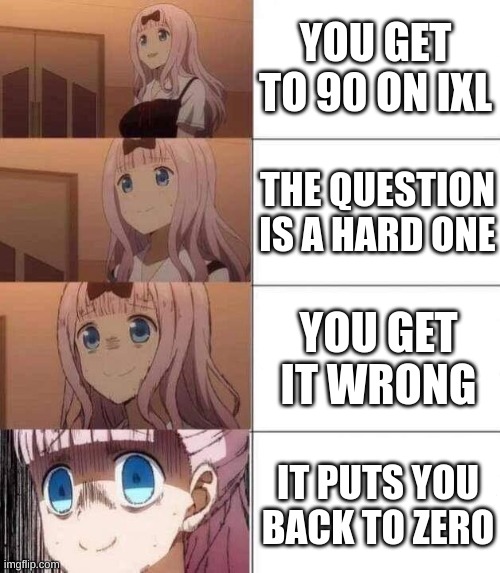y must u hurt me in dis way | YOU GET TO 90 ON IXL; THE QUESTION IS A HARD ONE; YOU GET IT WRONG; IT PUTS YOU BACK TO ZERO | image tagged in chika template,bruh | made w/ Imgflip meme maker