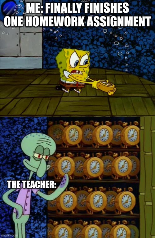 Spongebob alarm clocks | ME: FINALLY FINISHES ONE HOMEWORK ASSIGNMENT; THE TEACHER: | image tagged in spongebob alarm clocks | made w/ Imgflip meme maker