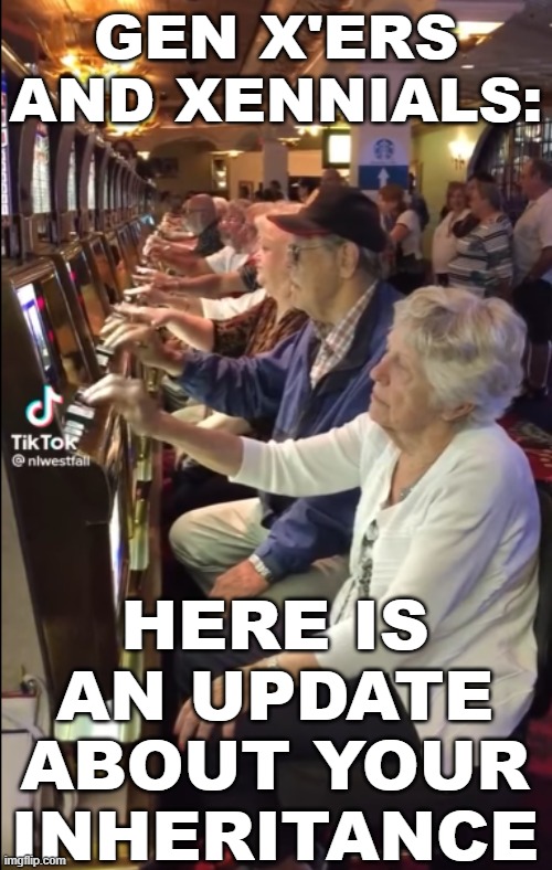 Bye Bye Inheritance | GEN X'ERS AND XENNIALS:; HERE IS AN UPDATE ABOUT YOUR INHERITANCE | image tagged in gambling,seniors,inheritance | made w/ Imgflip meme maker