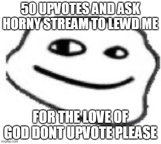 We do a little trolling | 50 UPVOTES AND ASK HORNY STREAM TO LEWD ME; FOR THE LOVE OF GOD DONT UPVOTE PLEASE | image tagged in we do a little trolling | made w/ Imgflip meme maker