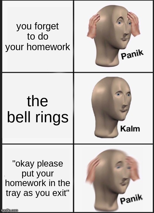 Panik Kalm Panik Meme | you forget to do your homework; the bell rings; "okay please put your homework in the tray as you exit" | image tagged in memes,panik kalm panik | made w/ Imgflip meme maker