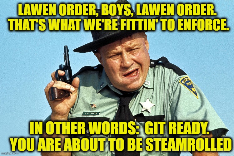 Law & Order | LAWEN ORDER, BOYS, LAWEN ORDER.  THAT'S WHAT WE'RE FITTIN' TO ENFORCE. IN OTHER WORDS:  GIT READY.  YOU ARE ABOUT TO BE STEAMROLLED | image tagged in it's the law,law,rednecks,maga,politicians,right wing | made w/ Imgflip meme maker