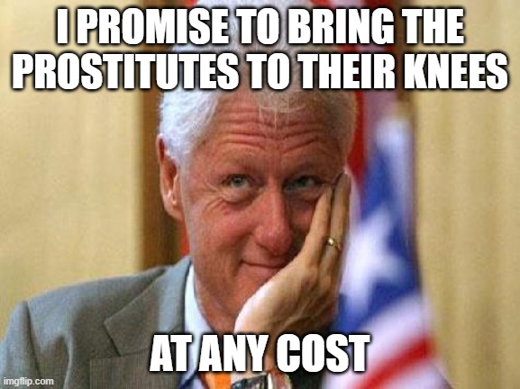 smiling bill clinton | I PROMISE TO BRING THE PROSTITUTES TO THEIR KNEES AT ANY COST | image tagged in smiling bill clinton | made w/ Imgflip meme maker