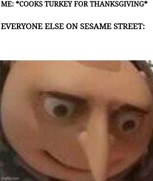 Sunny days (the oven is bright inside) | ME: *COOKS TURKEY FOR THANKSGIVING*; EVERYONE ELSE ON SESAME STREET: | image tagged in gru,despicable me,sesame street,thanksgiving,turkey,stop reading the tags | made w/ Imgflip meme maker