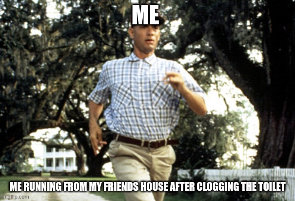 Forest Gump running | ME; ME RUNNING FROM MY FRIENDS HOUSE AFTER CLOGGING THE TOILET | image tagged in forest gump running | made w/ Imgflip meme maker