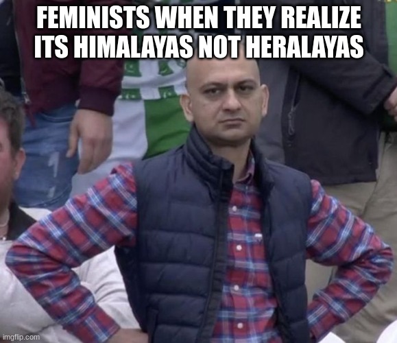 fun | FEMINISTS WHEN THEY REALIZE ITS HIMALAYAS NOT HERALAYAS | image tagged in memes | made w/ Imgflip meme maker