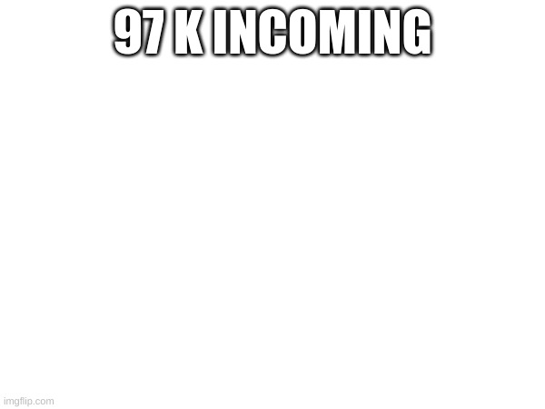 97 K INCOMING | made w/ Imgflip meme maker