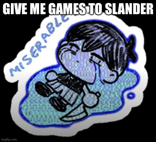 (mod note: doom) | GIVE ME GAMES TO SLANDER | image tagged in miserable | made w/ Imgflip meme maker