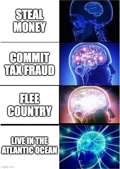 The mind of a crimanal | STEAL MONEY; COMMIT TAX FRAUD; FLEE COUNTRY; LIVE IN THE ATLANTIC OCEAN | image tagged in memes,expanding brain | made w/ Imgflip meme maker