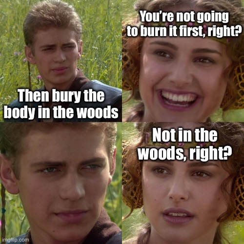 Anakin Padme 4 Panel | Then bury the body in the woods You’re not going to burn it first, right? Not in the woods, right? | image tagged in anakin padme 4 panel | made w/ Imgflip meme maker