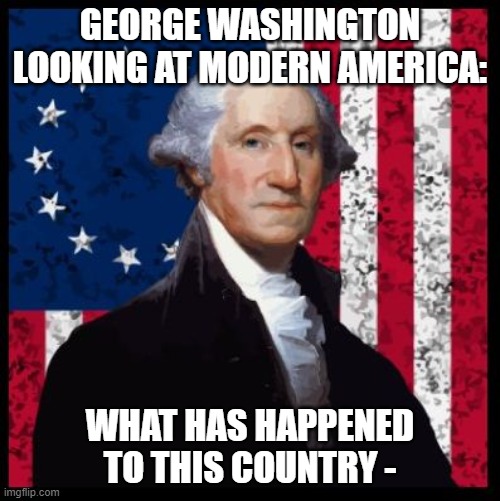 George Washington | GEORGE WASHINGTON LOOKING AT MODERN AMERICA:; WHAT HAS HAPPENED TO THIS COUNTRY - | image tagged in george washington | made w/ Imgflip meme maker