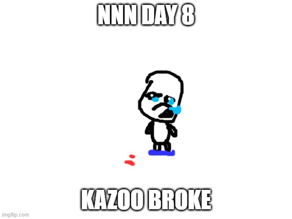 NNN day 8 | NNN DAY 8; KAZOO BROKE | image tagged in nnn | made w/ Imgflip meme maker
