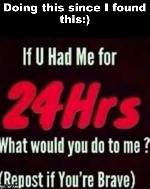 If u had me for 24hrs | Doing this since I found
this:) | image tagged in if u had me for 24hrs | made w/ Imgflip meme maker