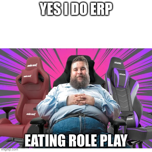 just a joke | YES I DO ERP; EATING ROLE PLAY | image tagged in fat people,gamer,rp | made w/ Imgflip meme maker