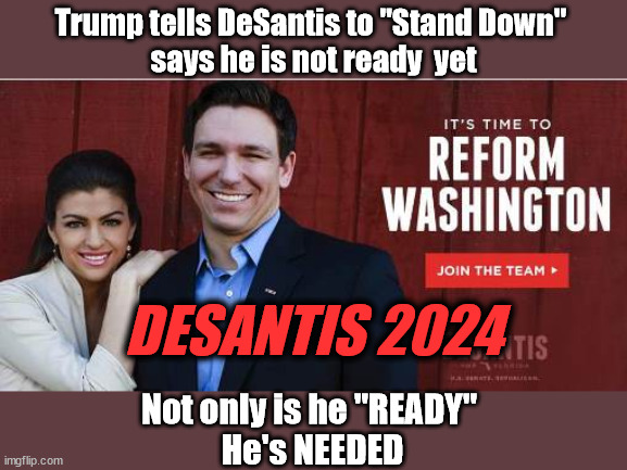  Trump tells DeSantis to "Stand Down" 
says he is not ready  yet; DESANTIS 2024; Not only is he "READY" 
He's NEEDED | image tagged in trump,desantis,2024 | made w/ Imgflip meme maker
