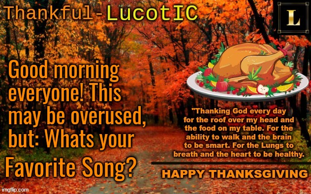 Mine is Metalingus by alter bridge (mod note: i also like metalingus) | Good morning everyone! This may be overused, but: Whats your; Favorite Song? | image tagged in lucotic thanksgiving announcement temp 11 | made w/ Imgflip meme maker