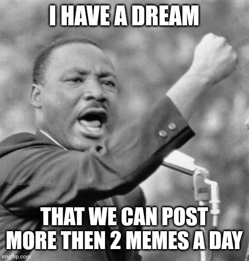 Spam this bois | I HAVE A DREAM; THAT WE CAN POST MORE THEN 2 MEMES A DAY | image tagged in i have a dream | made w/ Imgflip meme maker