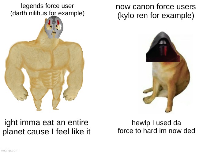 remember what they took from us... | legends force user
(darth nilihus for example); now canon force users (kylo ren for example); ight imma eat an entire planet cause I feel like it; hewlp I used da force to hard im now ded | image tagged in memes,buff doge vs cheems | made w/ Imgflip meme maker
