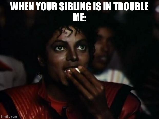 Sibling in trouble | WHEN YOUR SIBLING IS IN TROUBLE
ME: | image tagged in memes,michael jackson popcorn | made w/ Imgflip meme maker