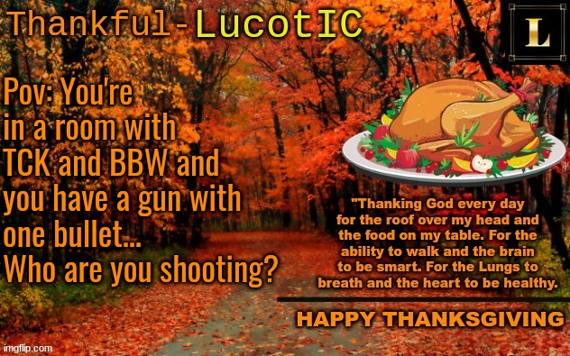 Blue's not AS BAD as tck. | Pov: You're in a room with TCK and BBW and you have a gun with one bullet...
Who are you shooting? | image tagged in lucotic thanksgiving announcement temp 11 | made w/ Imgflip meme maker