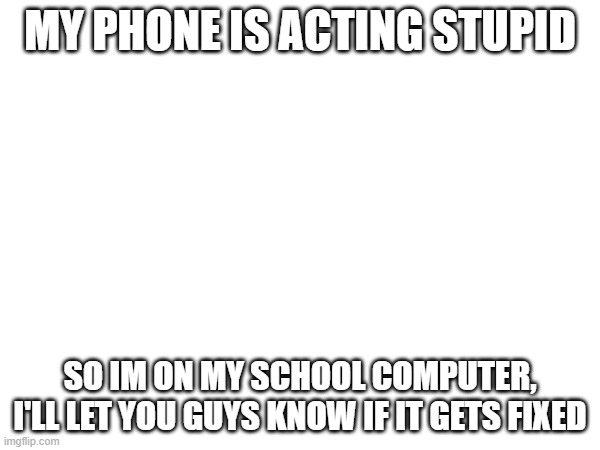 it won't let me open anything | MY PHONE IS ACTING STUPID; SO IM ON MY SCHOOL COMPUTER, I'LL LET YOU GUYS KNOW IF IT GETS FIXED | made w/ Imgflip meme maker