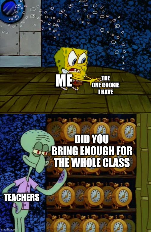Spongebob vs Squidward Alarm Clocks | THE ONE COOKIE I HAVE; ME; DID YOU BRING ENOUGH FOR THE WHOLE CLASS; TEACHERS | image tagged in spongebob vs squidward alarm clocks | made w/ Imgflip meme maker