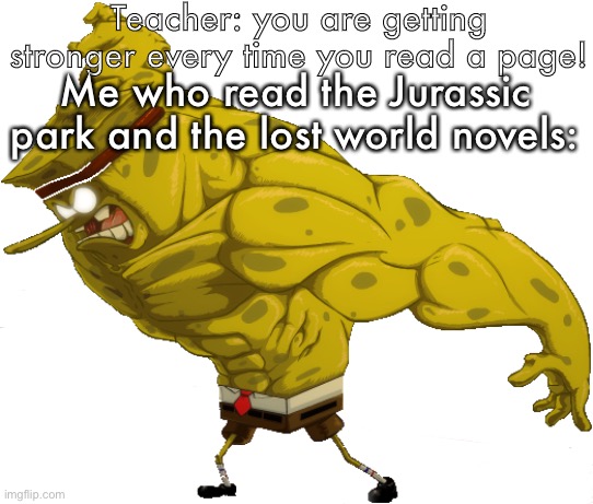 True | Teacher: you are getting stronger every time you read a page! Me who read the Jurassic park and the lost world novels: | image tagged in buff spongebob | made w/ Imgflip meme maker