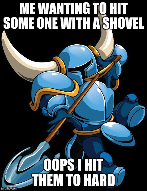 shovel | ME WANTING TO HIT SOME ONE WITH A SHOVEL; OOPS I HIT THEM TO HARD | image tagged in shovel knight,shovel | made w/ Imgflip meme maker