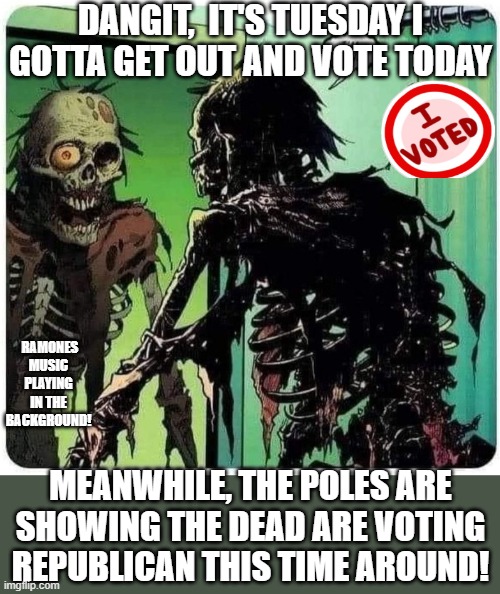like a zombie movie with a deadly virus, this Election Day is causing the dead to VOTE republican. | DANGIT,  IT'S TUESDAY I GOTTA GET OUT AND VOTE TODAY; RAMONES MUSIC PLAYING IN THE BACKGROUND! MEANWHILE, THE POLES ARE SHOWING THE DEAD ARE VOTING REPUBLICAN THIS TIME AROUND! | image tagged in rotting corpse looks in mirror i'm fine,upvote if you agree,votes,republican,democrats,rigged elections | made w/ Imgflip meme maker