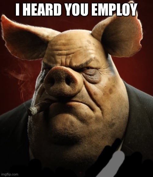 hyper realistic picture of a more average looking pig smoking | I HEARD YOU EMPLOY | image tagged in hyper realistic picture of a more average looking pig smoking | made w/ Imgflip meme maker