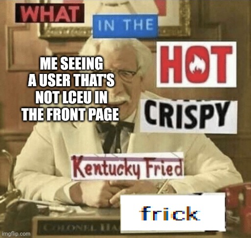 Lceu's memes are so good tbh | ME SEEING A USER THAT'S NOT LCEU IN THE FRONT PAGE | image tagged in what in the hot crispy kentucky fried frick | made w/ Imgflip meme maker